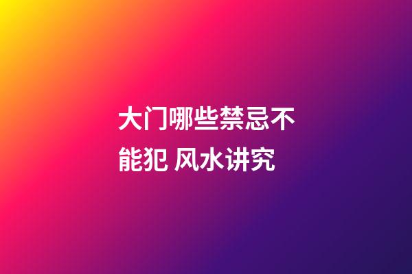 大门哪些禁忌不能犯 风水讲究